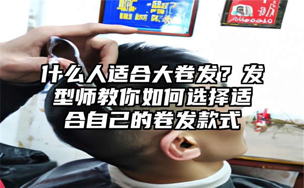 什么人适合大卷发？发型师教你如何选择适合自己的卷发款式