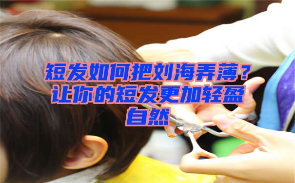 短发如何把刘海弄薄？让你的短发更加轻盈自然