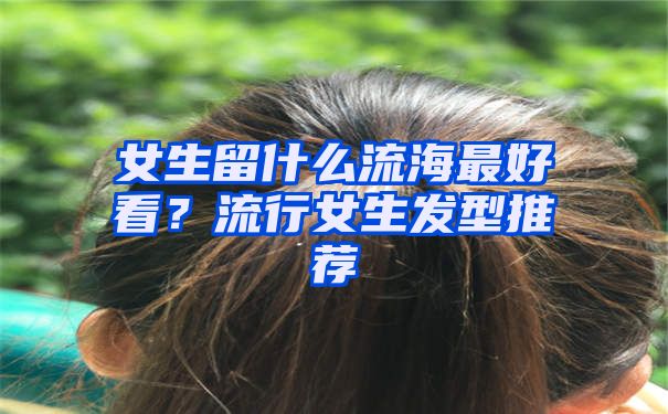 女生留什么流海最好看？流行女生发型推荐