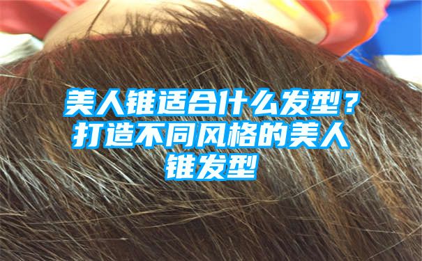 美人锥适合什么发型？打造不同风格的美人锥发型