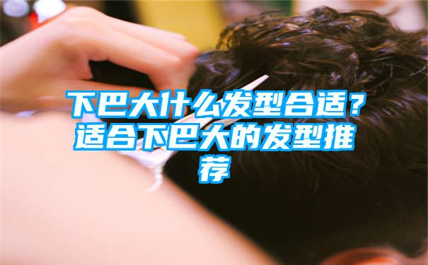 下巴大什么发型合适？适合下巴大的发型推荐