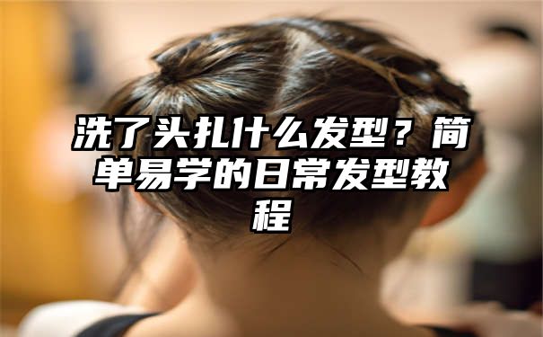 洗了头扎什么发型？简单易学的日常发型教程