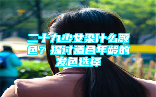 二十九少女染什么颜色？探讨适合年龄的发色选择