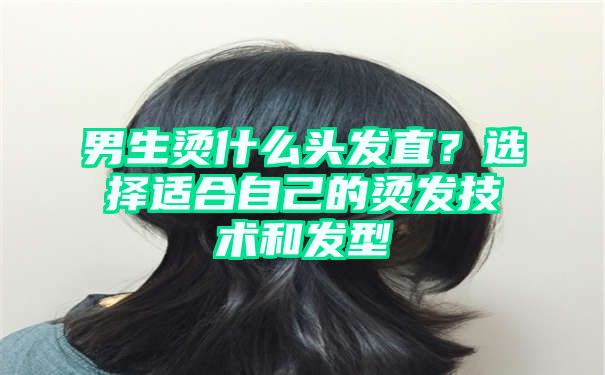 男生烫什么头发直？选择适合自己的烫发技术和发型