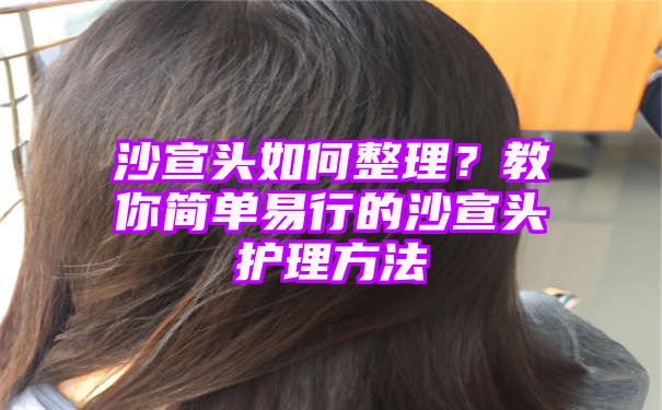 沙宣头如何整理？教你简单易行的沙宣头护理方法