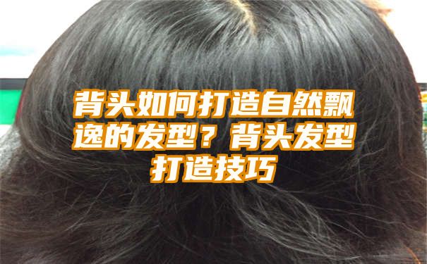 背头如何打造自然飘逸的发型？背头发型打造技巧