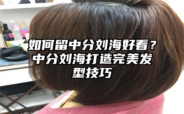 如何留中分刘海好看？中分刘海打造完美发型技巧