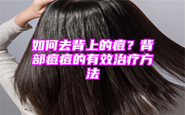 如何去背上的痘？背部痘痘的有效治疗方法