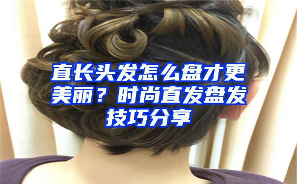 直长头发怎么盘才更美丽？时尚直发盘发技巧分享