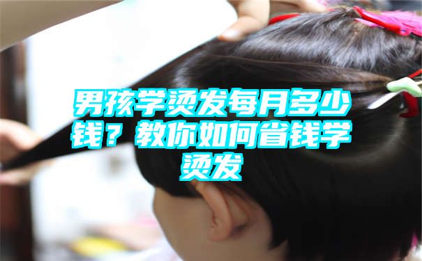 男孩学烫发每月多少钱？教你如何省钱学烫发