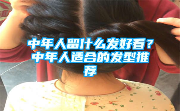 中年人留什么发好看？中年人适合的发型推荐