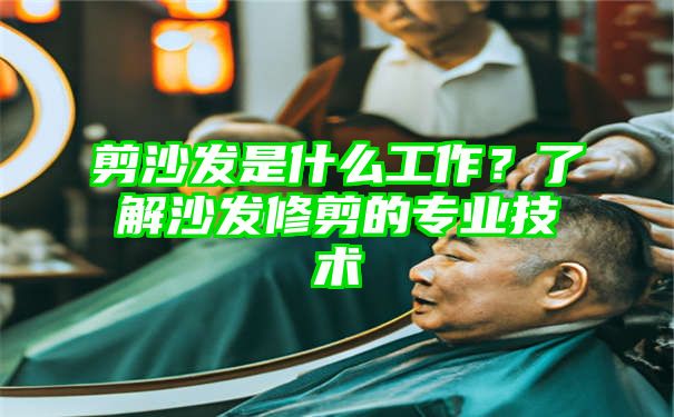 剪沙发是什么工作？了解沙发修剪的专业技术