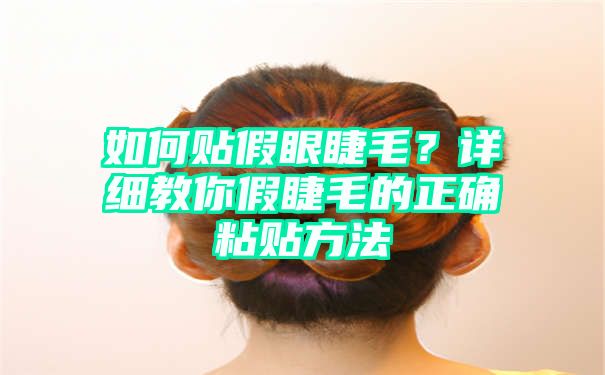 如何贴假眼睫毛？详细教你假睫毛的正确粘贴方法