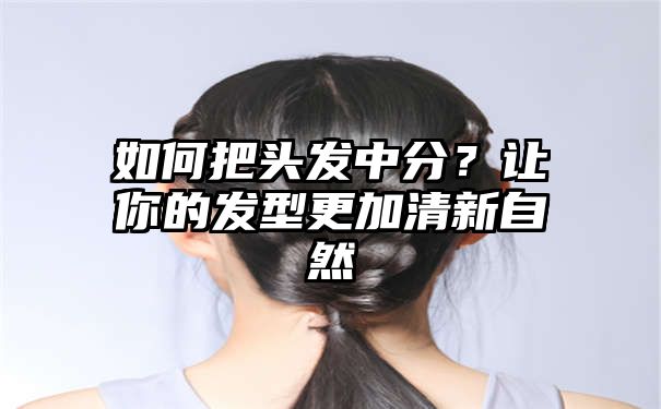 如何把头发中分？让你的发型更加清新自然