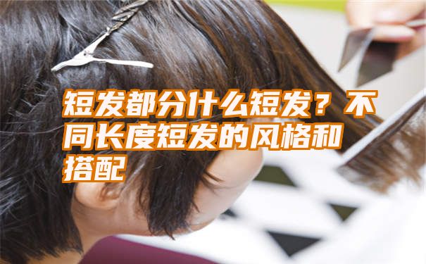 短发都分什么短发？不同长度短发的风格和搭配