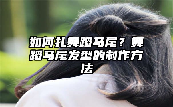 如何扎舞蹈马尾？舞蹈马尾发型的制作方法