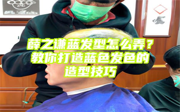 薛之谦蓝发型怎么弄？教你打造蓝色发色的造型技巧