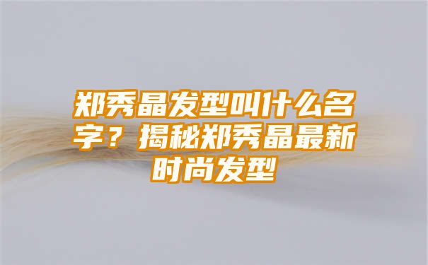 郑秀晶发型叫什么名字？揭秘郑秀晶最新时尚发型