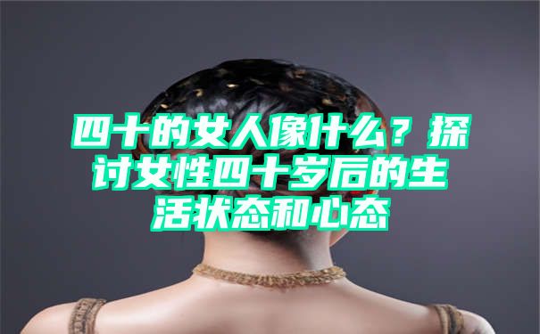 四十的女人像什么？探讨女性四十岁后的生活状态和心态