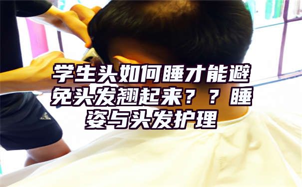 学生头如何睡才能避免头发翘起来？？睡姿与头发护理