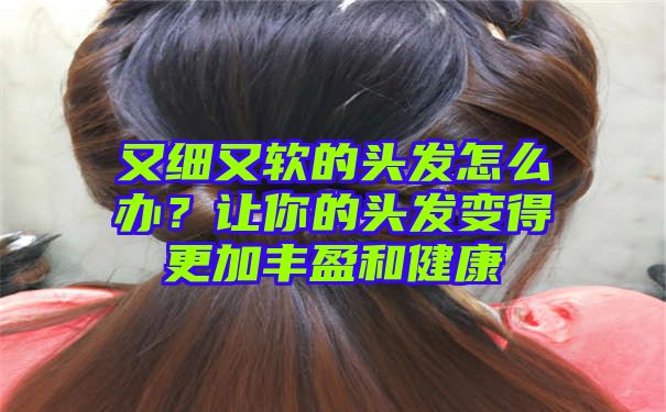 又细又软的头发怎么办？让你的头发变得更加丰盈和健康