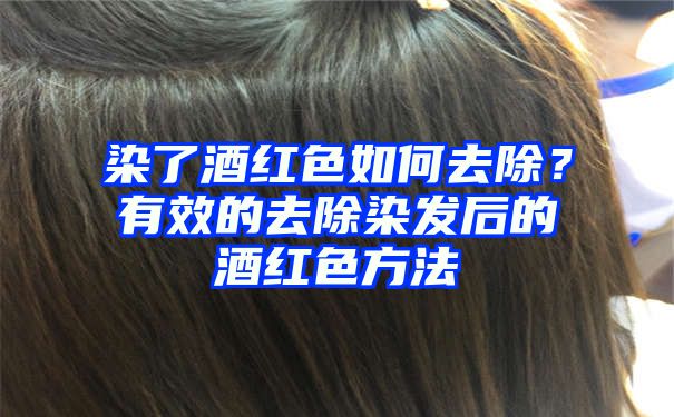 染了酒红色如何去除？有效的去除染发后的酒红色方法