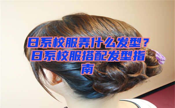 日系校服弄什么发型？日系校服搭配发型指南