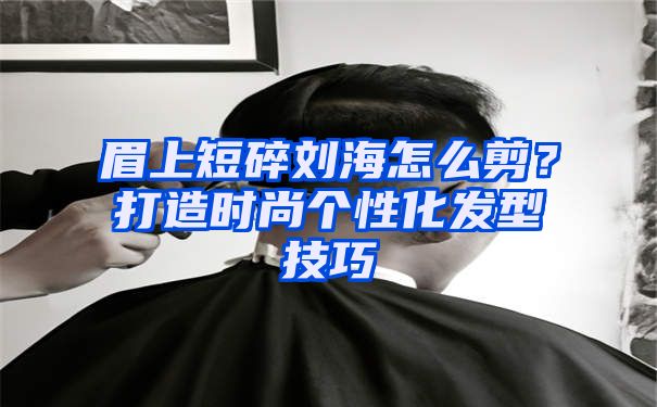 眉上短碎刘海怎么剪？打造时尚个性化发型技巧