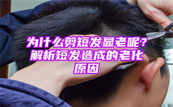 为什么剪短发显老呢？解析短发造成的老化原因