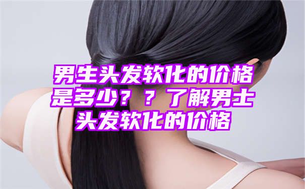 男生头发软化的价格是多少？？了解男士头发软化的价格