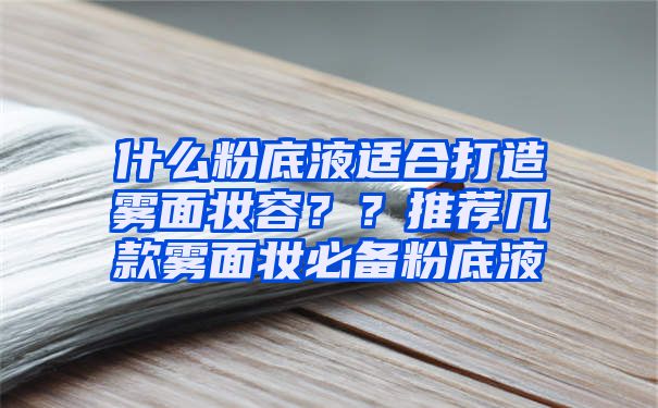 什么粉底液适合打造雾面妆容？？推荐几款雾面妆必备粉底液