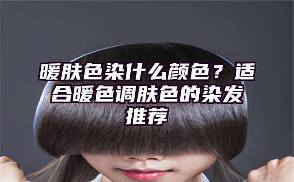 暖肤色染什么颜色？适合暖色调肤色的染发推荐