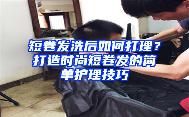 短卷发洗后如何打理？打造时尚短卷发的简单护理技巧