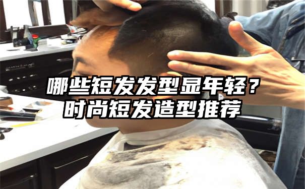 哪些短发发型显年轻？时尚短发造型推荐