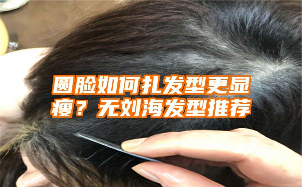 圆脸如何扎发型更显瘦？无刘海发型推荐