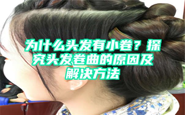 为什么头发有小卷？探究头发卷曲的原因及解决方法