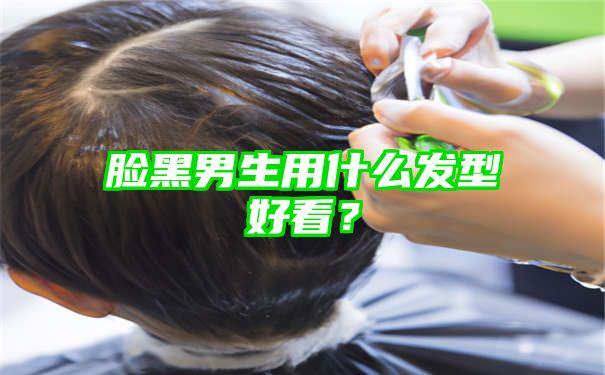 脸黑男生用什么发型好看？