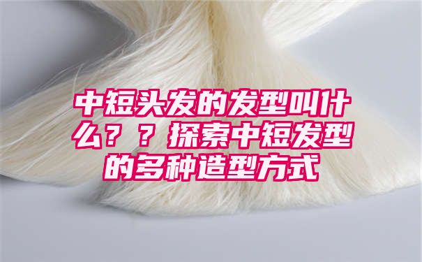 中短头发的发型叫什么？？探索中短发型的多种造型方式