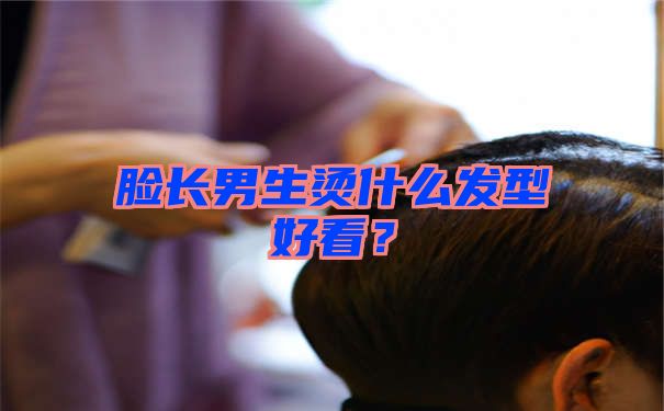 脸长男生烫什么发型好看？