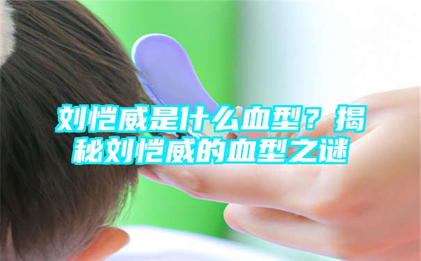 刘恺威是什么血型？揭秘刘恺威的血型之谜