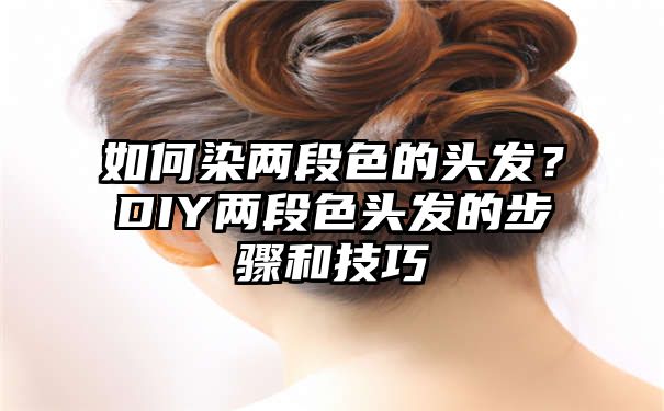 如何染两段色的头发？DIY两段色头发的步骤和技巧