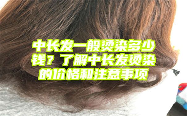 中长发一般烫染多少钱？了解中长发烫染的价格和注意事项