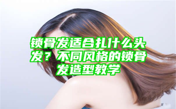 锁骨发适合扎什么头发？不同风格的锁骨发造型教学