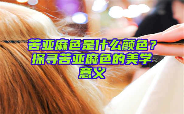 苦亚麻色是什么颜色？探寻苦亚麻色的美学意义