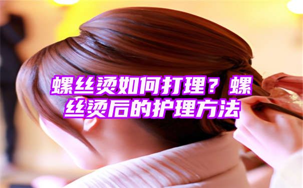 螺丝烫如何打理？螺丝烫后的护理方法