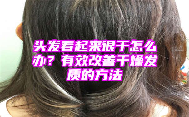 头发看起来很干怎么办？有效改善干燥发质的方法