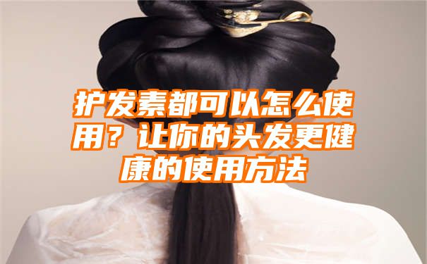 护发素都可以怎么使用？让你的头发更健康的使用方法