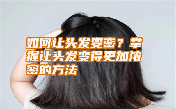 如何让头发变密？掌握让头发变得更加浓密的方法