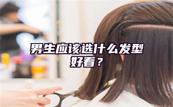 男生应该选什么发型好看？