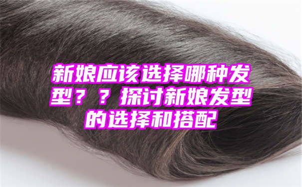 新娘应该选择哪种发型？？探讨新娘发型的选择和搭配